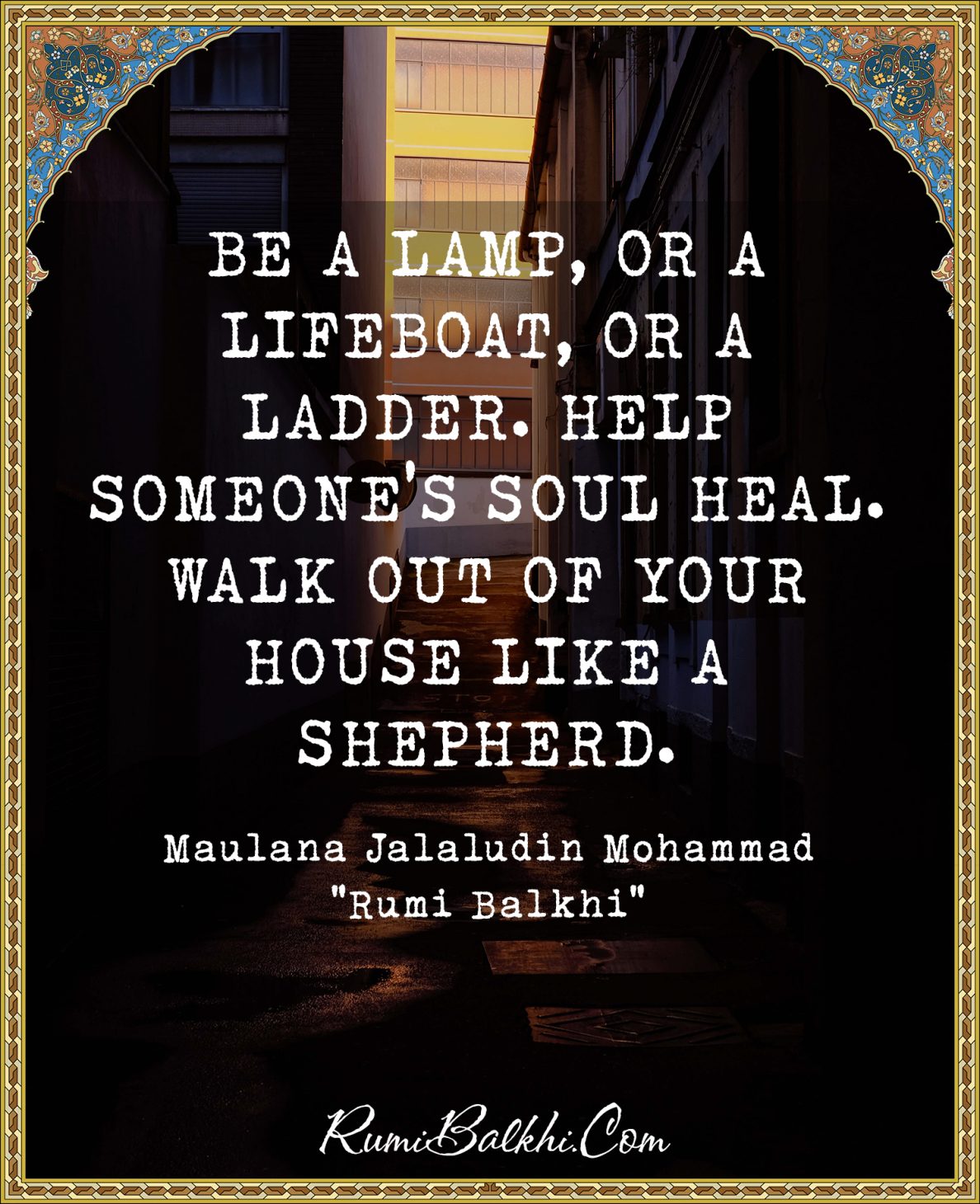 Be a lamp, or a lifeboat, or a ladder. Help someone’s soul heal. Walk out of your house like a shepherd