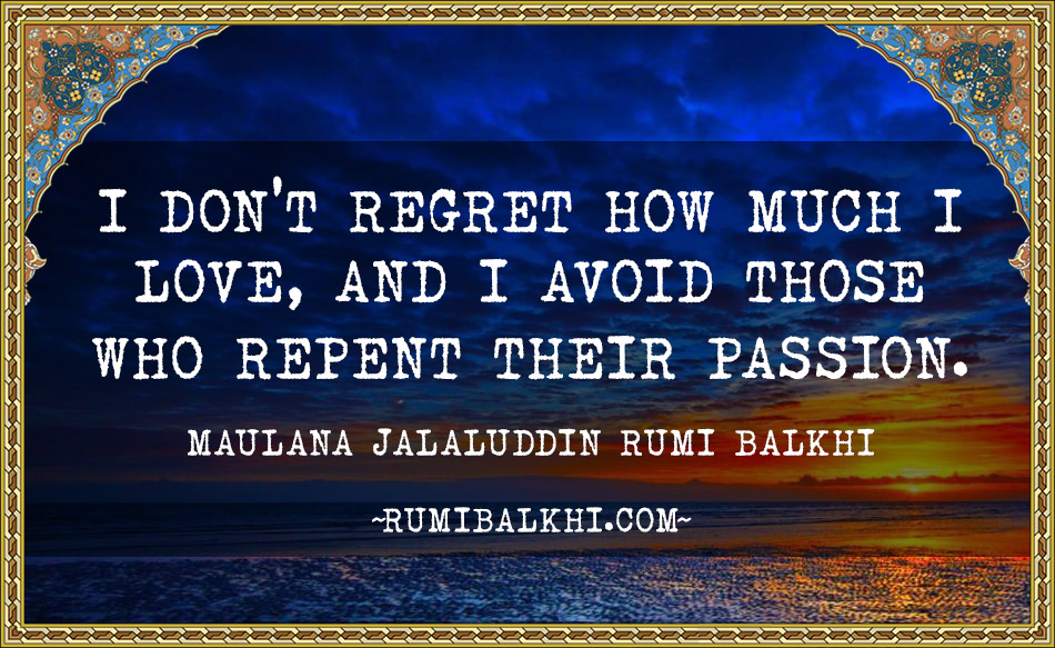 I Don’t Regret How Much I Love, And I Avoid Those Who Repent Their Passion By Rumi Balkhi