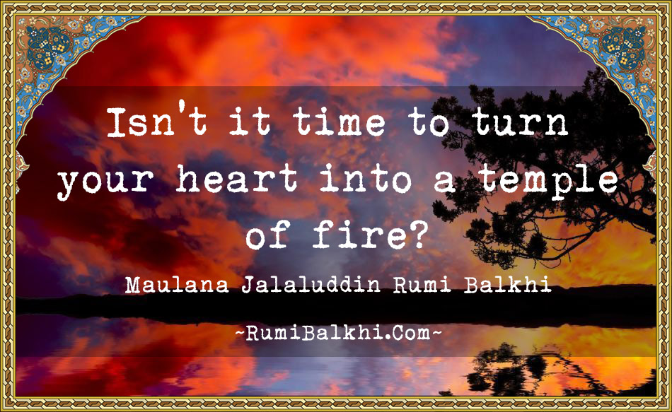 Isn’t It Time To Turn Your Heart Into A Temple Of Fire By Rumi Balkhi